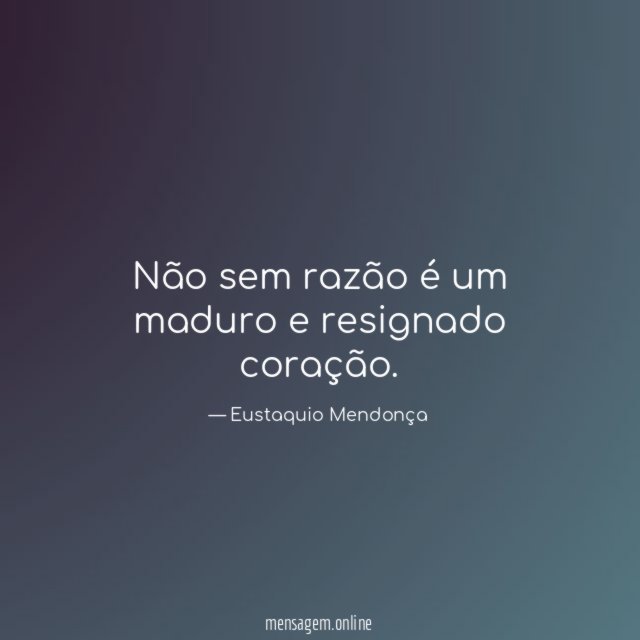 Não sem razão é um maduro e resignado coração