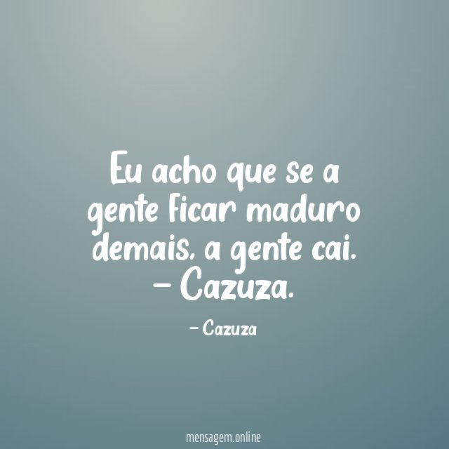 Eu acho que se a gente ficar maduro demais