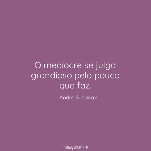 O medíocre se julga grandioso pelo pouco que faz