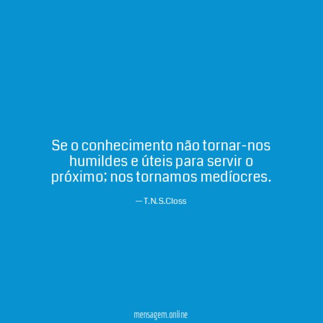 Se o conhecimento não tornar-nos humildes e úteis