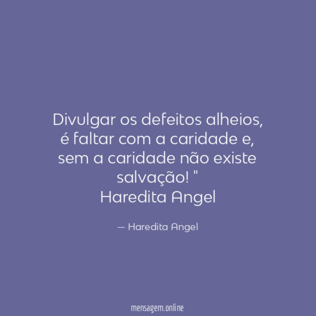 "Divulgar os defeitos alheios, é faltar com a caridade e, sem a caridade não existe salvação!"