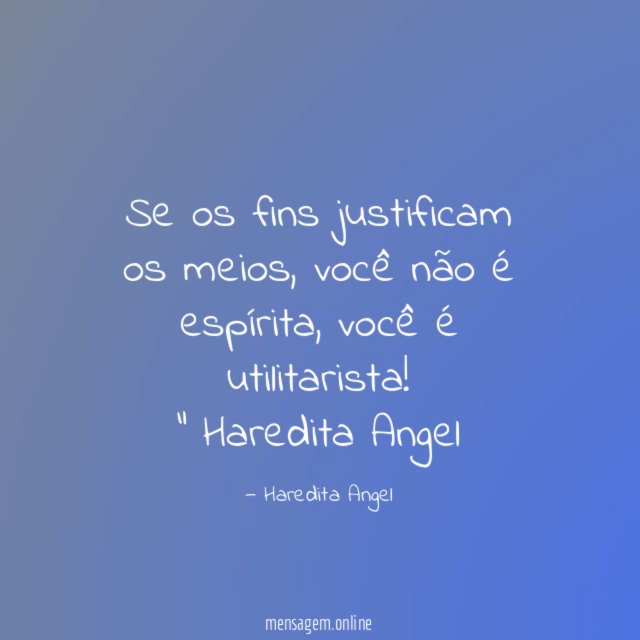 "Se os fins justificam os meios, você não é espírita, você é utilitarista!"