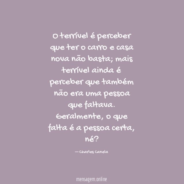 O terrível é perceber que ter o carro e casa nova não basta; mais terrível ainda é perceber que também não era uma pessoa que faltava.
