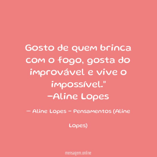 "Gosto de quem brinca com o fogo, gosta do improvável e vive o impossível."