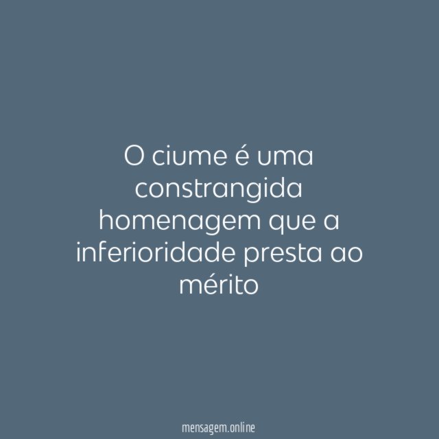 O ciume é uma constrangida homenagem que a inferioridade presta ao mérito"