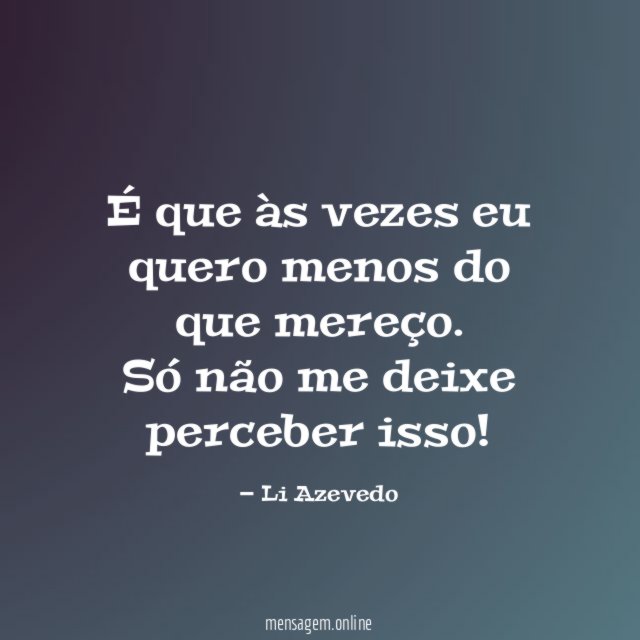 É que às vezes eu quero menos do que mereço