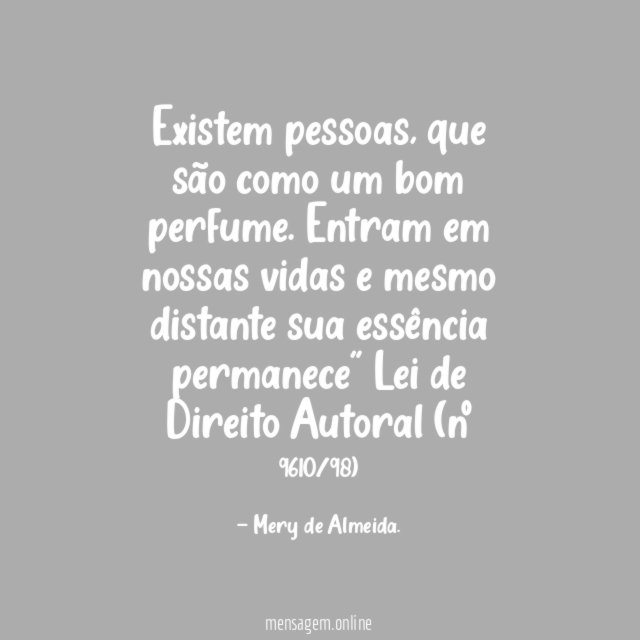 Existem pessoas, que são como um bom perfume. Entram em nossas vidas e mesmo distante sua essência permanece"