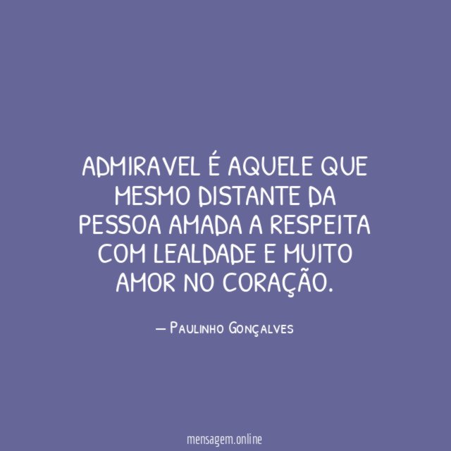 Admiravel é aquele que mesmo distante da pessoa
