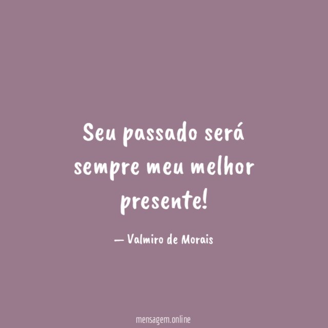 Seu passado será sempre meu melhor presente