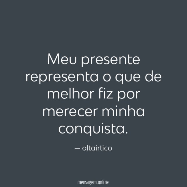 Meu presente representa o que de melhor fiz por merecer minha conquista