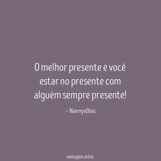 O melhor presente é você estar no presente com alguém sempre presente