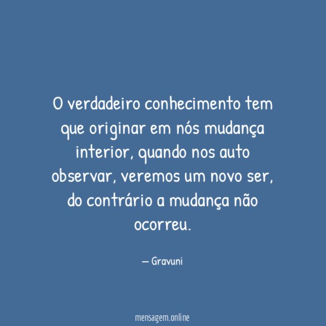 O verdadeiro conhecimento tem que originar em nós mudança interior