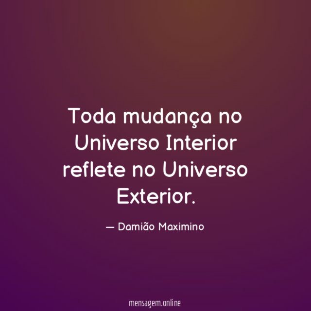 Toda mudança no Universo Interior reflete no Universo Exterior