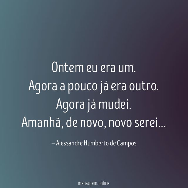 Ontem eu era um.
Agora a pouco já era outro.
Agora já mudei.
Amanhã, de novo, novo serei…