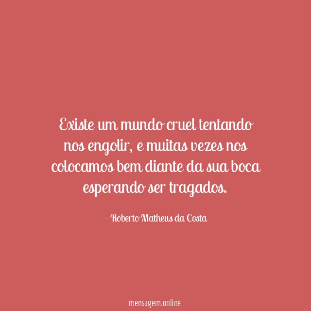 Existe um mundo cruel tentando nos engolir