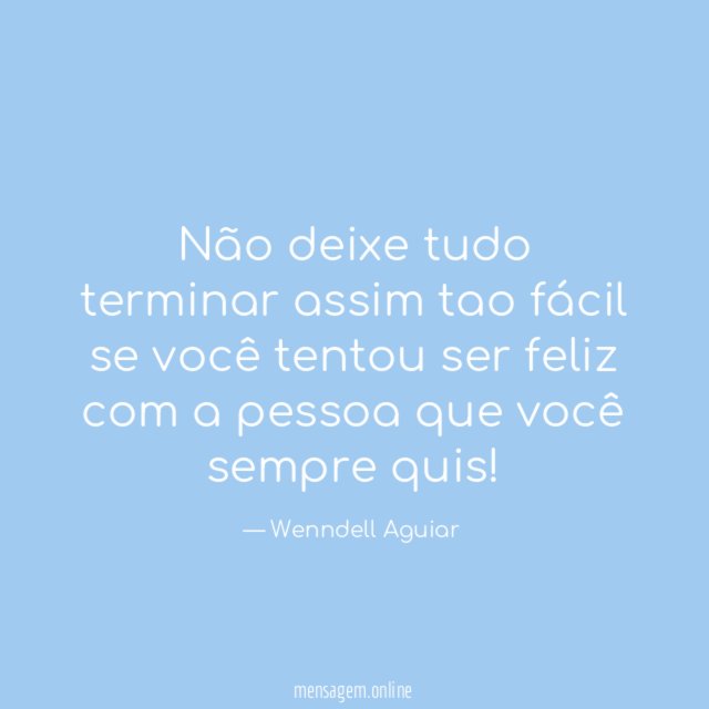 Não deixe tudo terminar assim tao fácil se