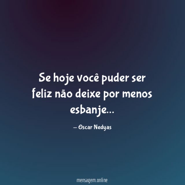Se hoje você puder ser feliz não deixe por menos esbanje