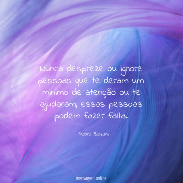 Nunca despreze ou ignore pessoas que te deram