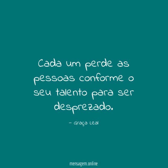 Cada um perde as pessoas conforme o seu talento para ser desprezado