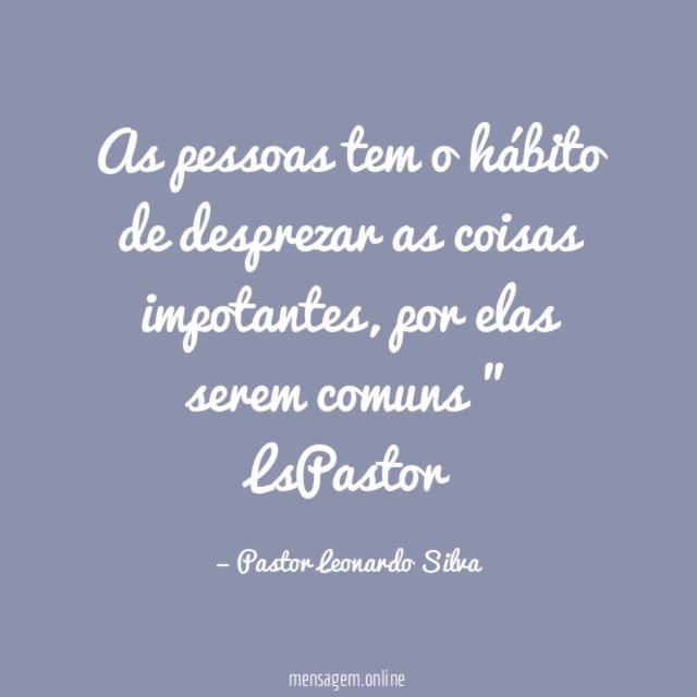" As pessoas tem o hábito de desprezar as coisas impotantes , por elas serem comuns "