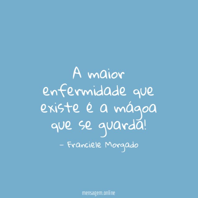 A maior enfermidade que existe é a mágoa que se guarda