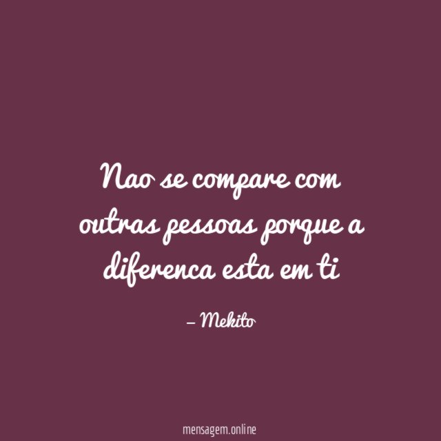 Nao se compare com outras pessoas porque a diferenca esta em ti"