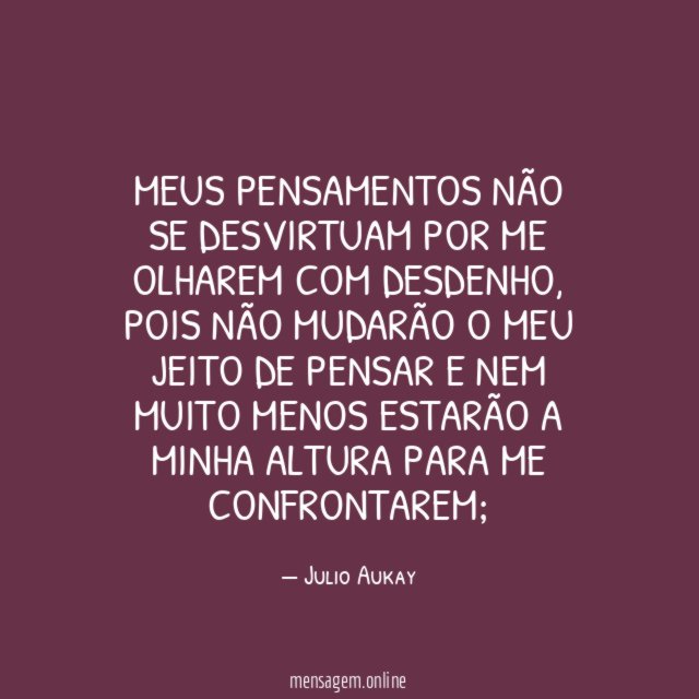 Meus pensamentos não se desvirtuam por me olharem com desdenho