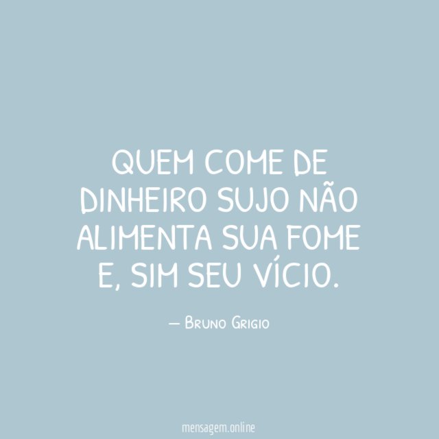 Quem come de dinheiro sujo não alimenta sua fome