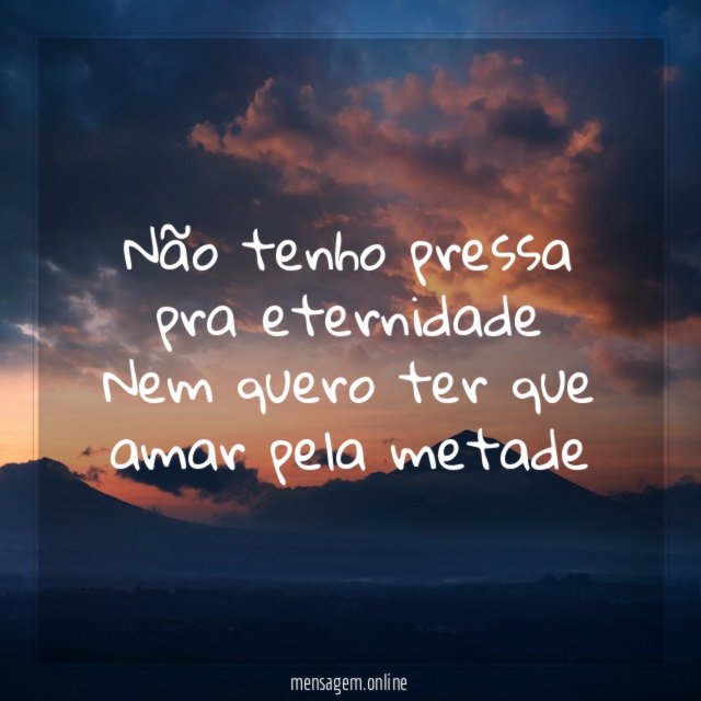Não tenho pressa pra eternidade Nem quero ter que