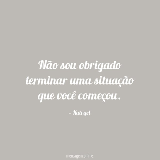 Não sou obrigado terminar uma situação que você começou