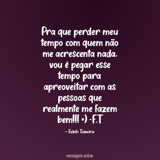 Pra que perder meu tempo com quem não me acrescenta nada, vou é pegar esse tempo para apreoveitar com as pessoas que realmente me fazem bem!!! =)