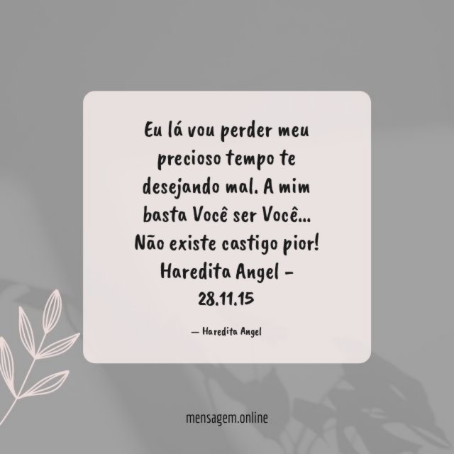 Eu lá vou perder meu precioso tempo te desejando mal