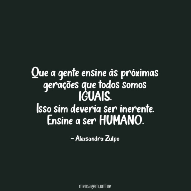 Que a gente ensine às próximas gerações que todos somos IGUAIS.
Isso sim deveria ser inerente.