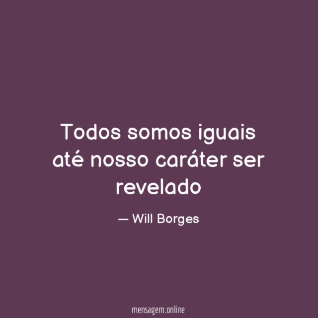 Todos somos iguais até nosso caráter ser revelado"