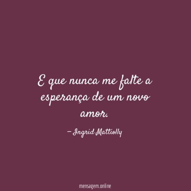 E que nunca me falte a esperança de um novo amor