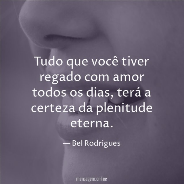 Tudo que você tiver regado com amor todos os dias