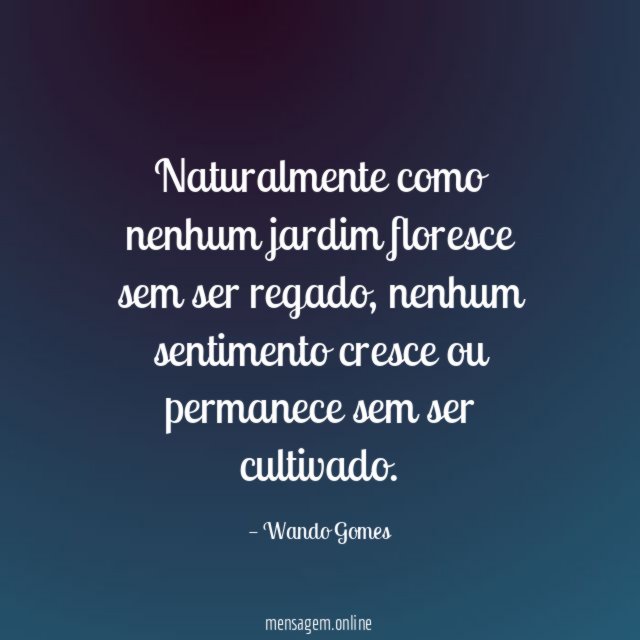 Naturalmente como nenhum jardim floresce sem ser regado
