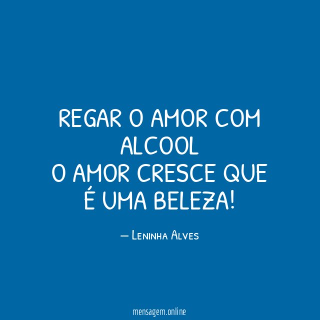 Regar o amor com alcool O amor cresce que é uma beleza