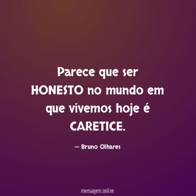 Parece que ser HONESTO no mundo em que vivemos hoje é CARETICE
