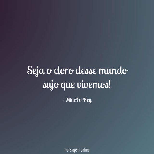 Seja o cloro desse mundo sujo que vivemos