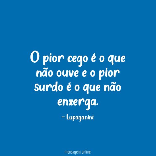 O pior cego é o que não ouve e o pior surdo é o que não enxerga.