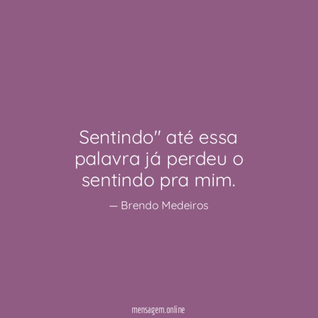 Sentindo" até essa palavra já perdeu o sentindo pra mim