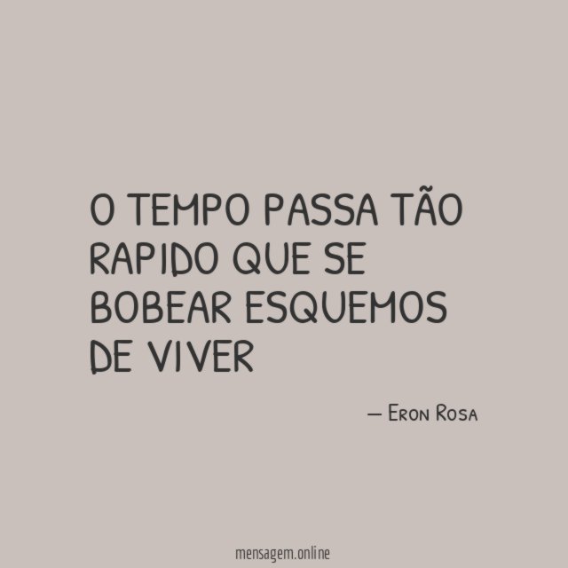 O TEMPO PASSA TÃO RAPIDO QUE SE BOBEAR ESQUEMOS DE VIVER