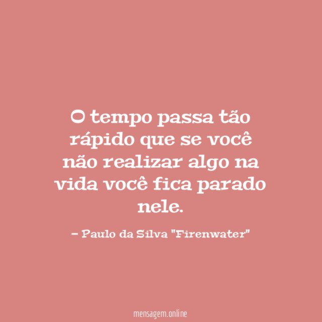 O tempo passa tão rápido que se você