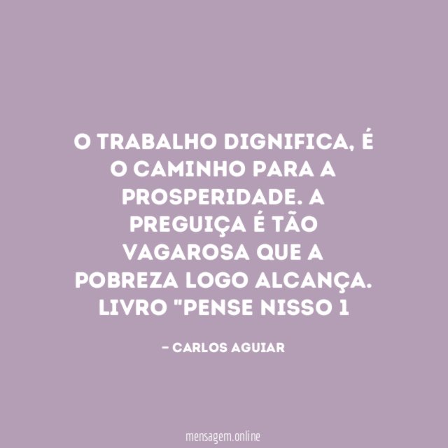 O trabalho dignifica, é o caminho para a prosperidade. A preguiça é tão vagarosa que a pobreza logo alcança.