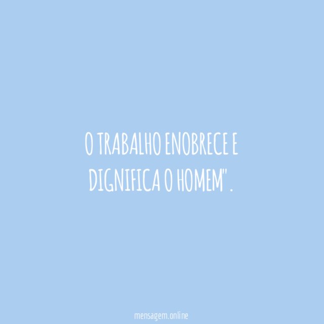 O trabalho enobrece e dignifica o homem"