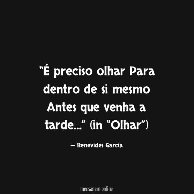 “É preciso olhar
Para dentro de si mesmo
Antes que venha a tarde…”