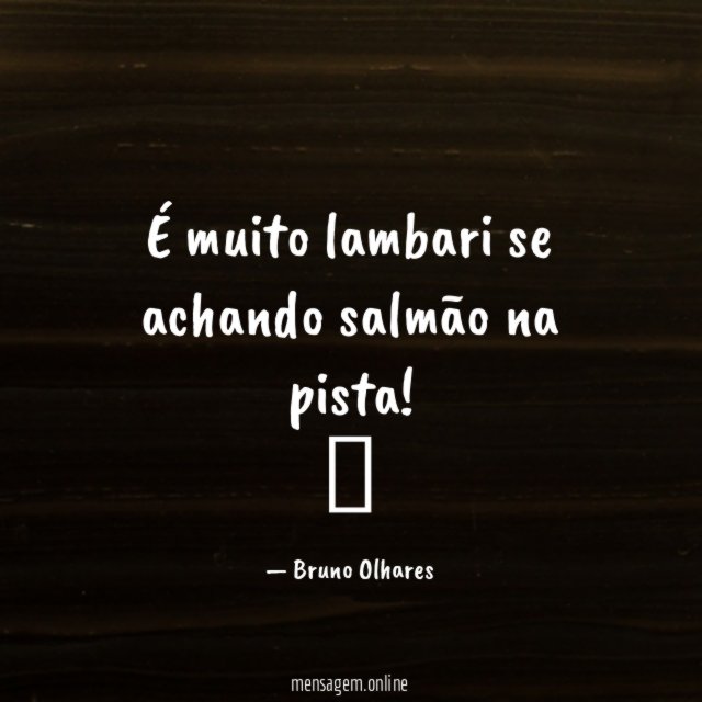 É muito lambari se achando salmão na pista