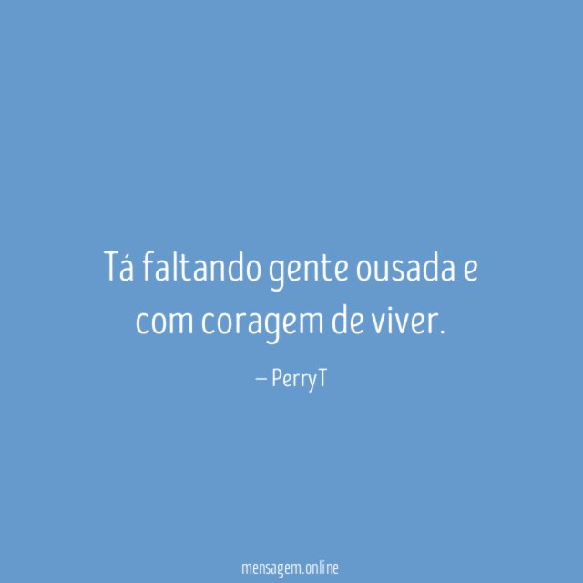 Tá faltando gente ousada e com coragem de viver