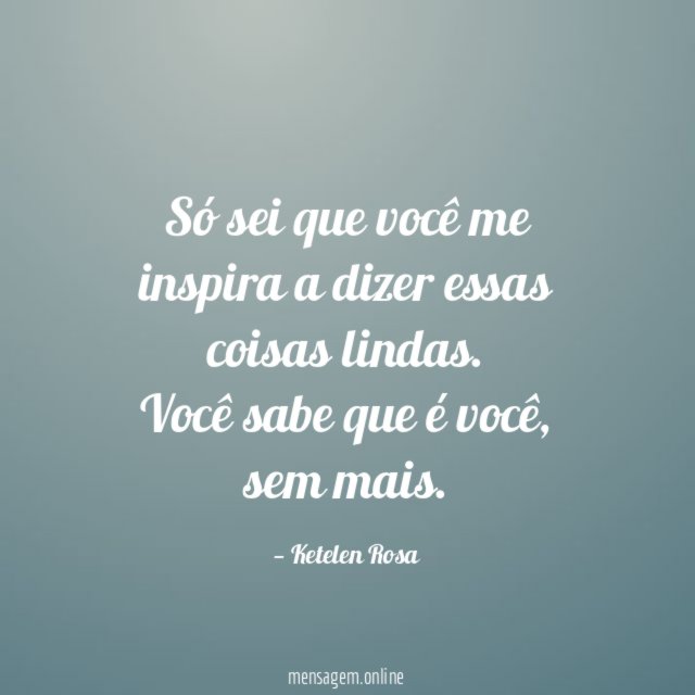 Só sei que você me inspira a dizer essas coisas lindas
